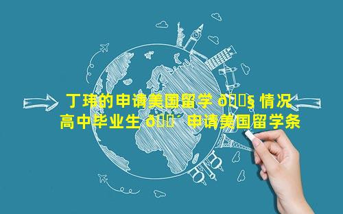 丁玮的申请美国留学 🐧 情况 高中毕业生 🌴 申请美国留学条件